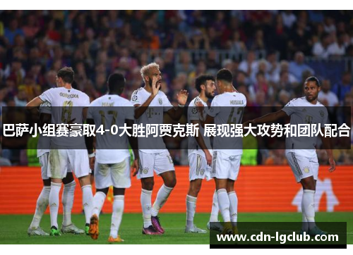巴萨小组赛豪取4-0大胜阿贾克斯 展现强大攻势和团队配合
